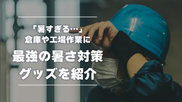 「暑すぎる…」倉庫や工場での作業におすすめ！最強の暑さ対策グッズを紹介